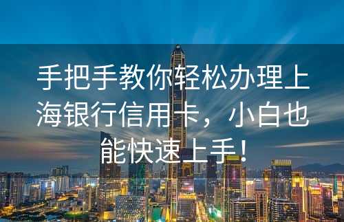 手把手教你轻松办理上海银行信用卡，小白也能快速上手！