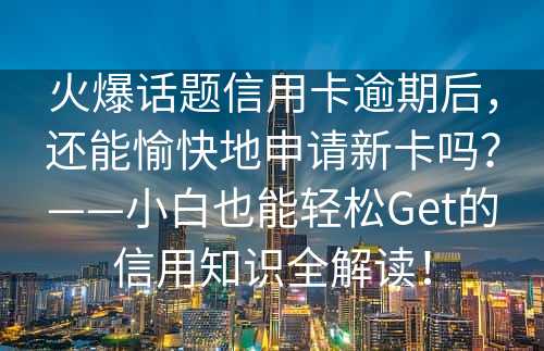 火爆话题信用卡逾期后，还能愉快地申请新卡吗？——小白也能轻松Get的信用知识全解读！