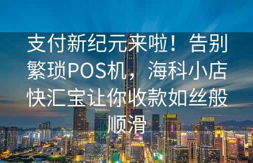 支付新纪元来啦！告别繁琐POS机，海科小店快汇宝让你收款如丝般顺滑