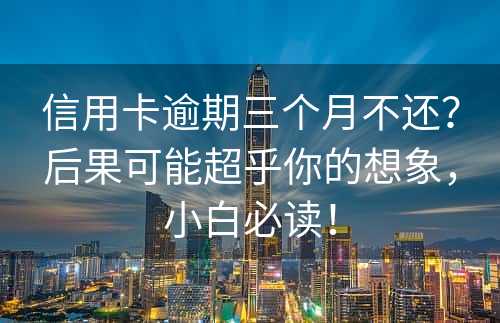 信用卡逾期三个月不还？后果可能超乎你的想象，小白必读！