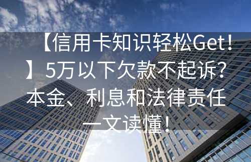 【信用卡知识轻松Get！】5万以下欠款不起诉？本金、利息和法律责任一文读懂！