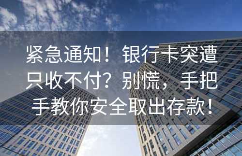 紧急通知！银行卡突遭只收不付？别慌，手把手教你安全取出存款！