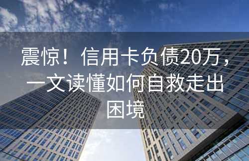 震惊！信用卡负债20万，一文读懂如何自救走出困境