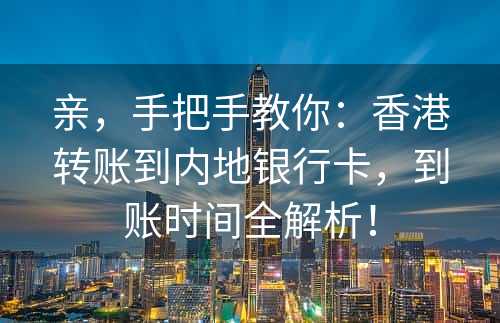 亲，手把手教你：香港转账到内地银行卡，到账时间全解析！