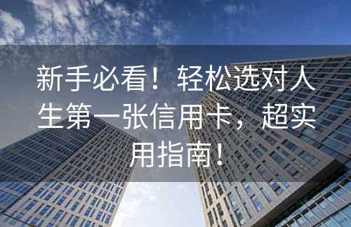 新手必看！轻松选对人生第一张信用卡，超实用指南！