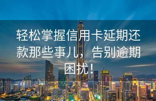 轻松掌握信用卡延期还款那些事儿，告别逾期困扰！