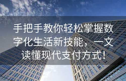 手把手教你轻松掌握数字化生活新技能，一文读懂现代支付方式！