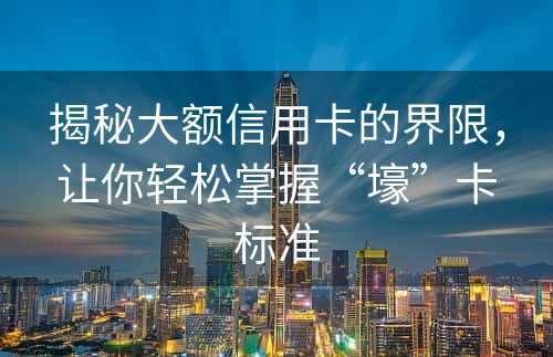 揭秘大额信用卡的界限，让你轻松掌握“壕”卡标准