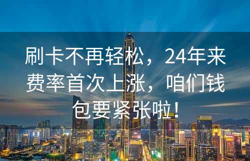 刷卡不再轻松，24年来费率首次上涨，咱们钱包要紧张啦！