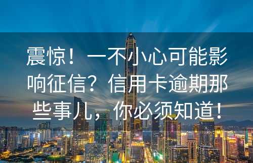 震惊！一不小心可能影响征信？信用卡逾期那些事儿，你必须知道！