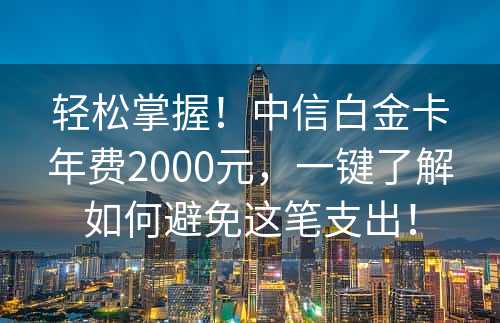 轻松掌握！中信白金卡年费2000元，一键了解如何避免这笔支出！