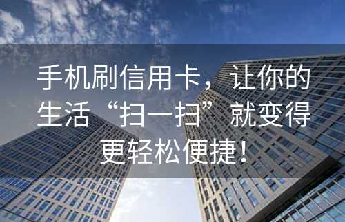 手机刷信用卡，让你的生活“扫一扫”就变得更轻松便捷！