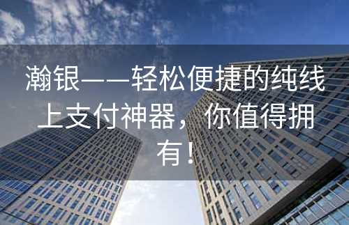 瀚银——轻松便捷的纯线上支付神器，你值得拥有！