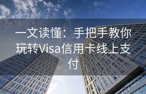 一文读懂：手把手教你玩转Visa信用卡线上支付