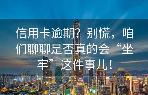 信用卡逾期？别慌，咱们聊聊是否真的会“坐牢”这件事儿！