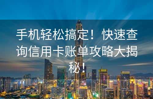 手机轻松搞定！快速查询信用卡账单攻略大揭秘！