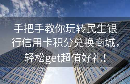 手把手教你玩转民生银行信用卡积分兑换商城，轻松get超值好礼！