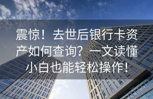 震惊！去世后银行卡资产如何查询？一文读懂小白也能轻松操作！