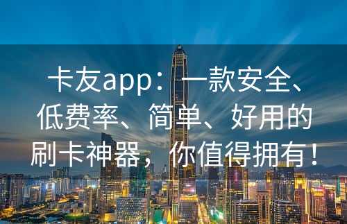 卡友app：一款安全、低费率、简单、好用的刷卡神器，你值得拥有！