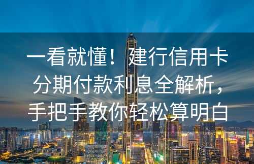 一看就懂！建行信用卡分期付款利息全解析，手把手教你轻松算明白