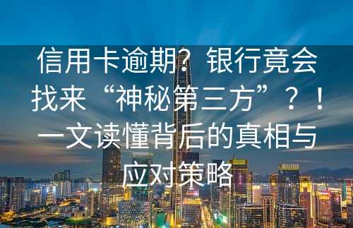 信用卡逾期？银行竟会找来“神秘第三方”？！一文读懂背后的真相与应对策略