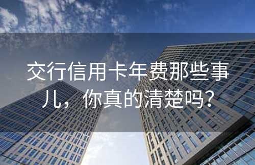 交行信用卡年费那些事儿，你真的清楚吗？