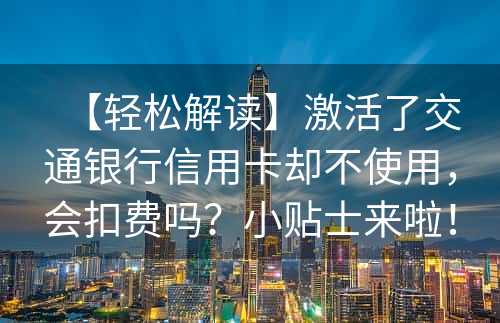 【轻松解读】激活了交通银行信用卡却不使用，会扣费吗？小贴士来啦！