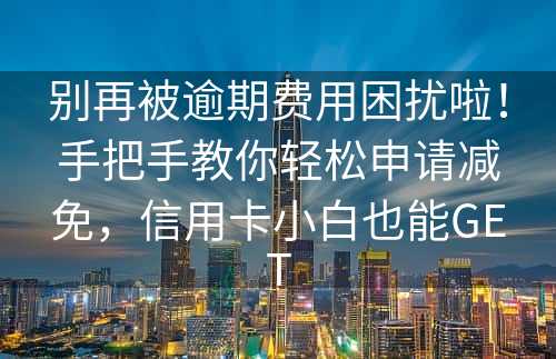 别再被逾期费用困扰啦！手把手教你轻松申请减免，信用卡小白也能GET