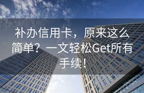 补办信用卡，原来这么简单？一文轻松Get所有手续！