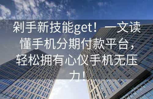 剁手新技能get！一文读懂手机分期付款平台，轻松拥有心仪手机无压力！