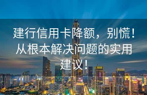 建行信用卡降额，别慌！从根本解决问题的实用建议！