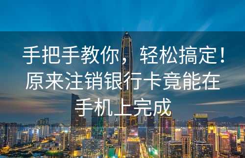 手把手教你，轻松搞定！原来注销银行卡竟能在手机上完成