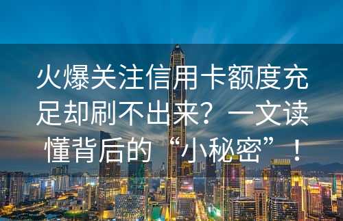 火爆关注信用卡额度充足却刷不出来？一文读懂背后的“小秘密”！