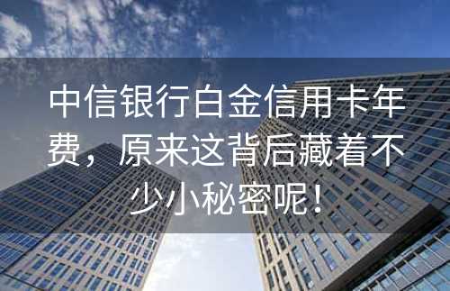 中信银行白金信用卡年费，原来这背后藏着不少小秘密呢！