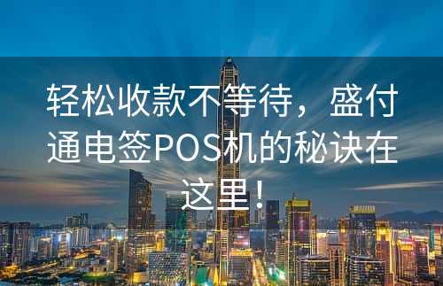 轻松收款不等待，盛付通电签POS机的秘诀在这里！