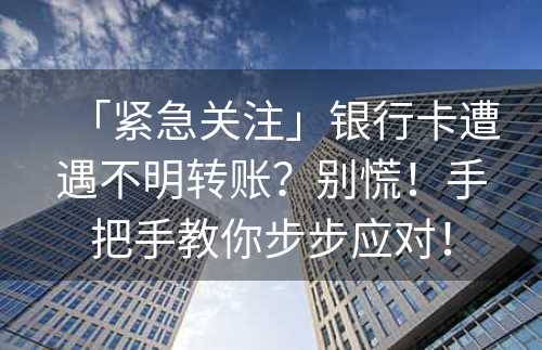 「紧急关注」银行卡遭遇不明转账？别慌！手把手教你步步应对！