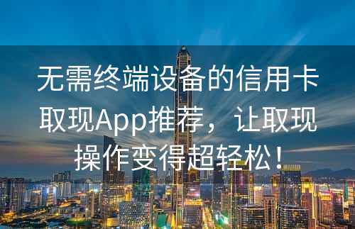 无需终端设备的信用卡取现App推荐，让取现操作变得超轻松！