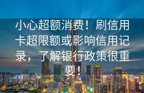 小心超额消费！刷信用卡超限额或影响信用记录，了解银行政策很重要！