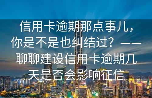 信用卡逾期那点事儿，你是不是也纠结过？——聊聊建设信用卡逾期几天是否会影响征信