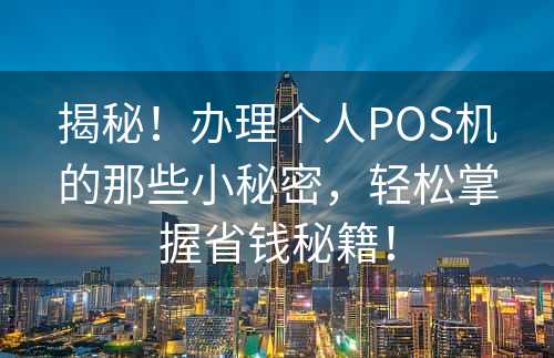 揭秘！办理个人POS机的那些小秘密，轻松掌握省钱秘籍！