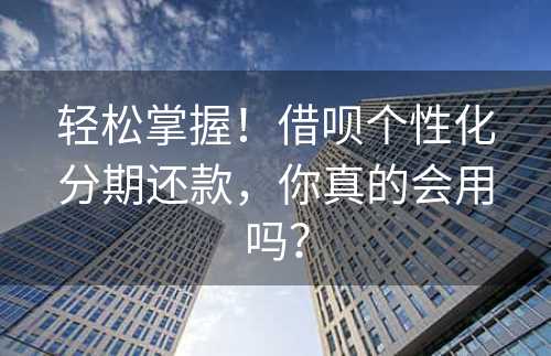 轻松掌握！借呗个性化分期还款，你真的会用吗？