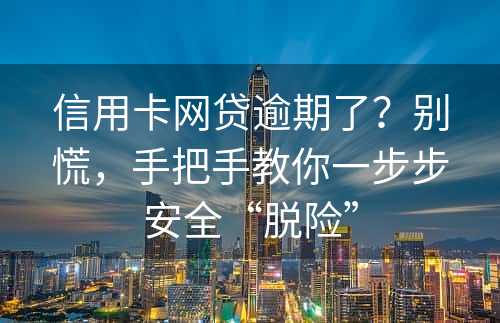 信用卡网贷逾期了？别慌，手把手教你一步步安全“脱险”