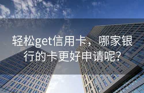 轻松get信用卡，哪家银行的卡更好申请呢？