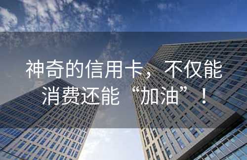 神奇的信用卡，不仅能消费还能“加油”！