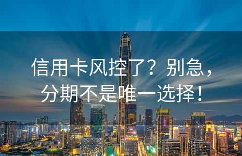 信用卡风控了？别急，分期不是唯一选择！