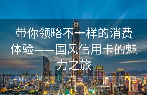 带你领略不一样的消费体验——国风信用卡的魅力之旅