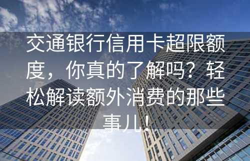 交通银行信用卡超限额度，你真的了解吗？轻松解读额外消费的那些事儿！