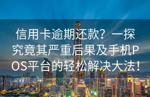 信用卡逾期还款？一探究竟其严重后果及手机POS平台的轻松解决大法！