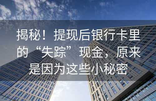 揭秘！提现后银行卡里的“失踪”现金，原来是因为这些小秘密