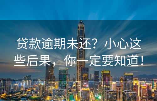 贷款逾期未还？小心这些后果，你一定要知道！